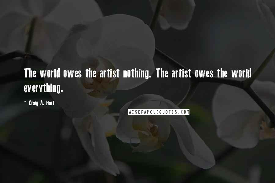 Craig A. Hart Quotes: The world owes the artist nothing. The artist owes the world everything.