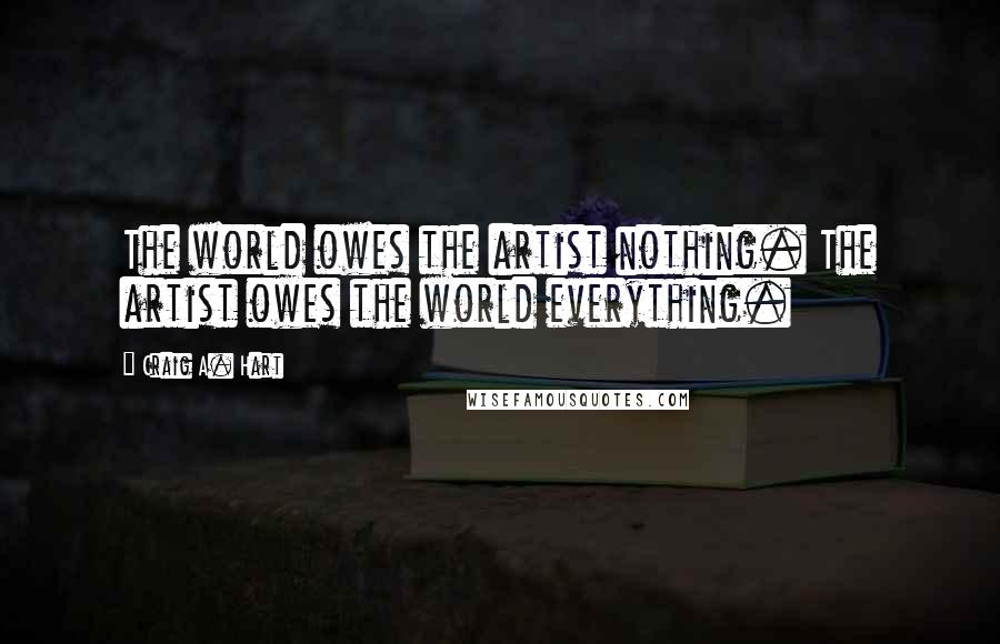 Craig A. Hart Quotes: The world owes the artist nothing. The artist owes the world everything.