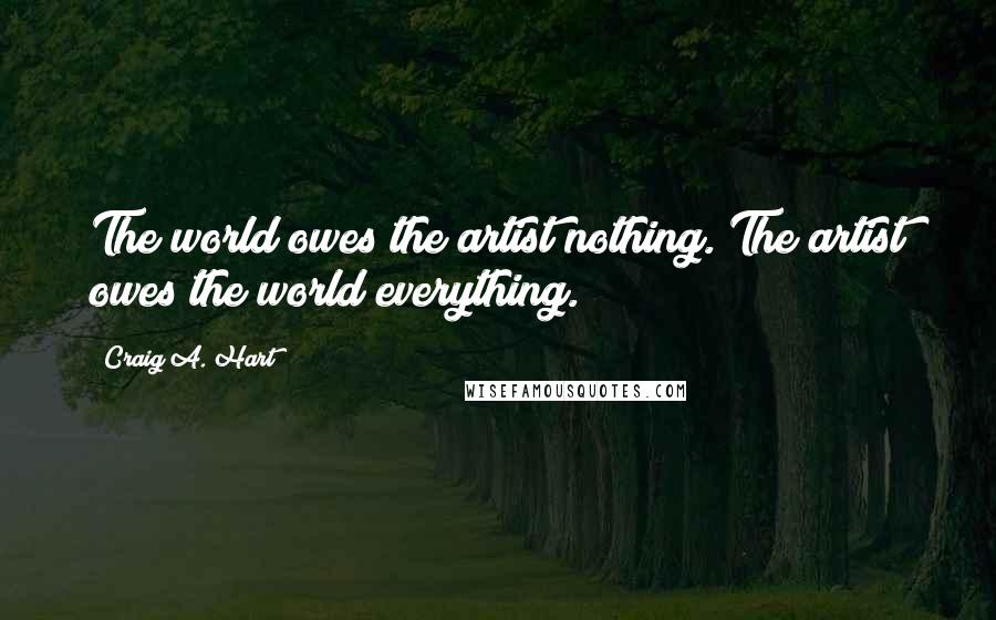 Craig A. Hart Quotes: The world owes the artist nothing. The artist owes the world everything.
