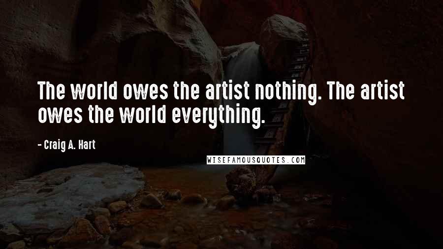 Craig A. Hart Quotes: The world owes the artist nothing. The artist owes the world everything.