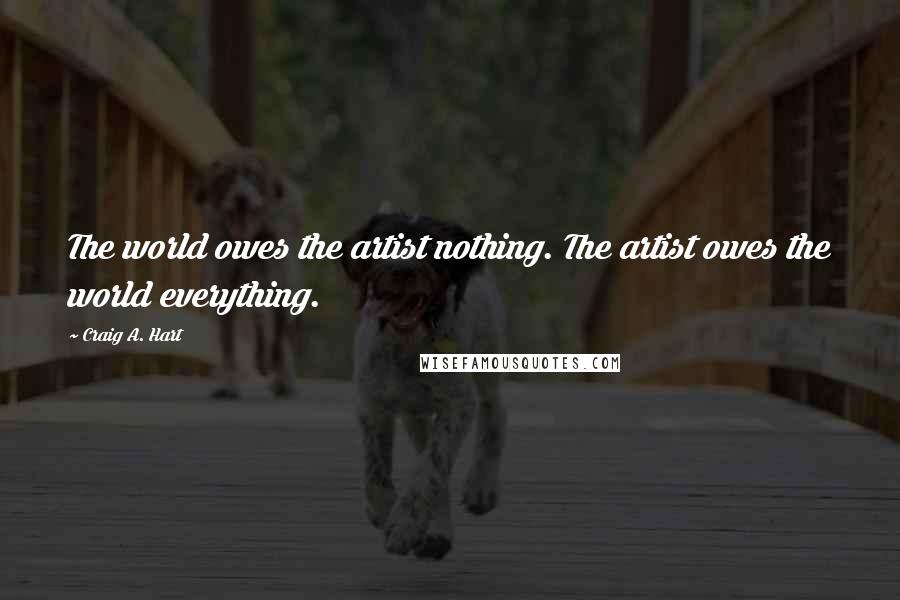 Craig A. Hart Quotes: The world owes the artist nothing. The artist owes the world everything.