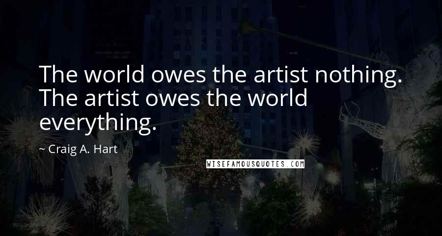 Craig A. Hart Quotes: The world owes the artist nothing. The artist owes the world everything.