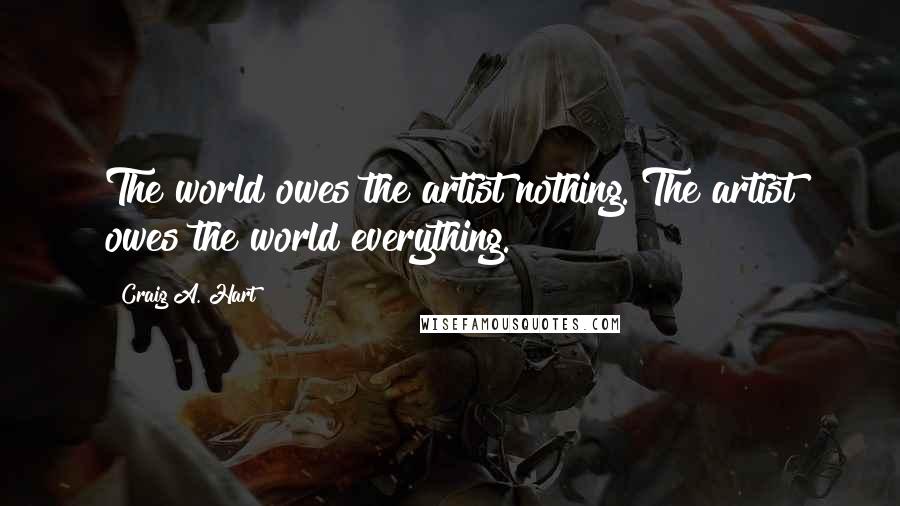 Craig A. Hart Quotes: The world owes the artist nothing. The artist owes the world everything.