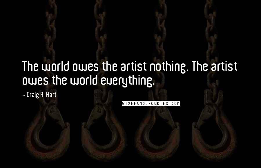 Craig A. Hart Quotes: The world owes the artist nothing. The artist owes the world everything.
