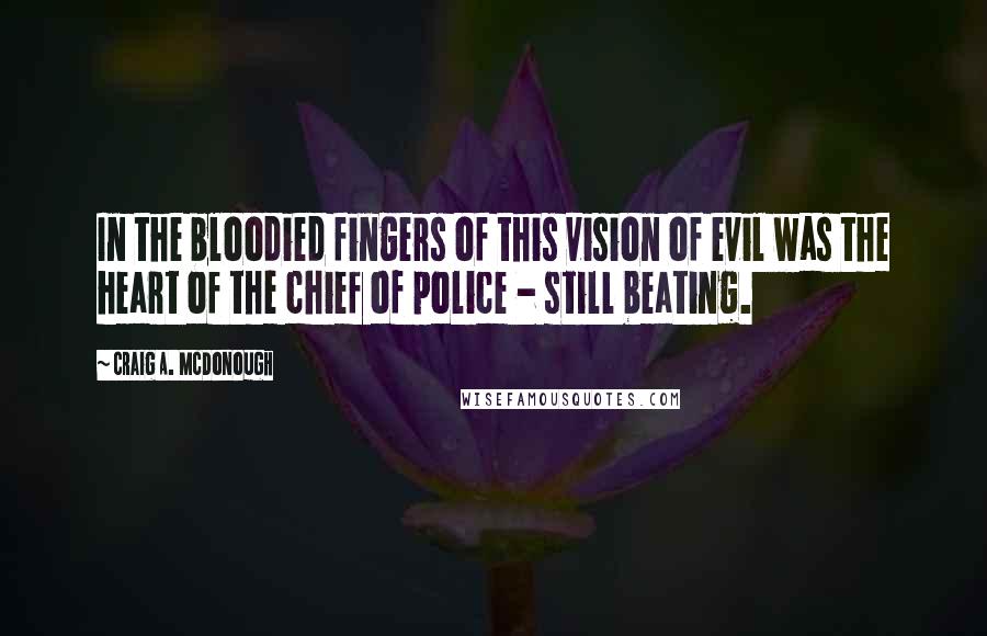 Craig A. McDonough Quotes: In the bloodied fingers of this vision of evil was the heart of the chief of police - still beating.