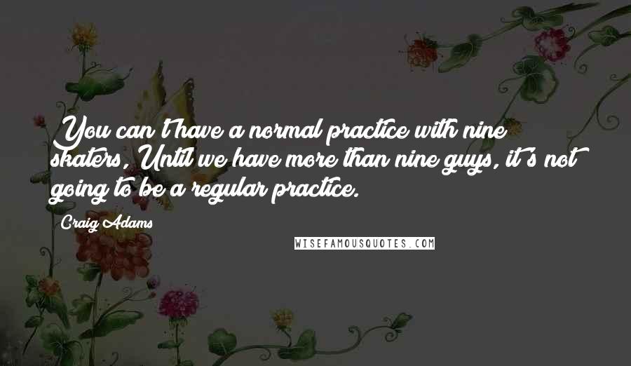 Craig Adams Quotes: You can't have a normal practice with nine skaters, Until we have more than nine guys, it's not going to be a regular practice.