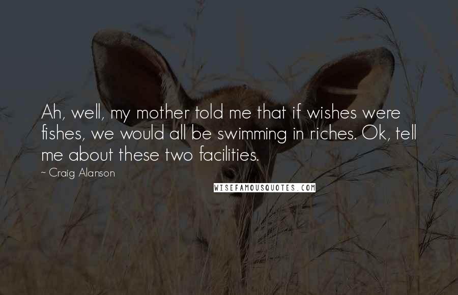 Craig Alanson Quotes: Ah, well, my mother told me that if wishes were fishes, we would all be swimming in riches. Ok, tell me about these two facilities.