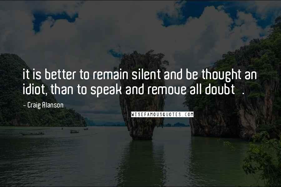 Craig Alanson Quotes: it is better to remain silent and be thought an idiot, than to speak and remove all doubt'.