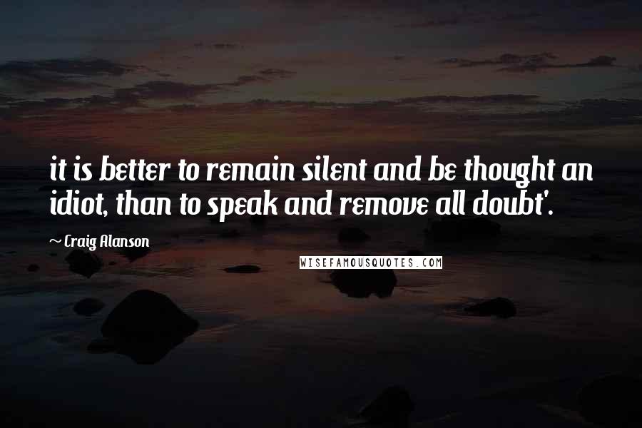 Craig Alanson Quotes: it is better to remain silent and be thought an idiot, than to speak and remove all doubt'.