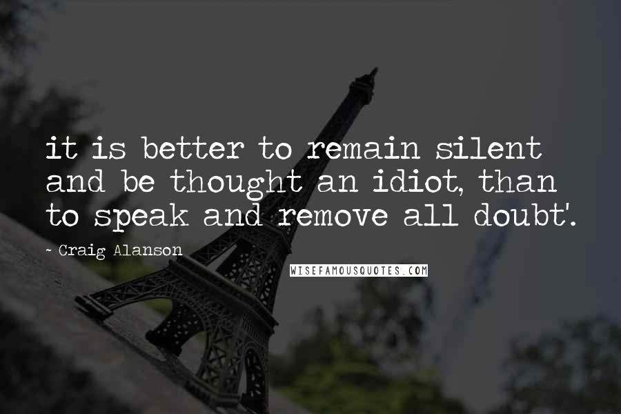 Craig Alanson Quotes: it is better to remain silent and be thought an idiot, than to speak and remove all doubt'.