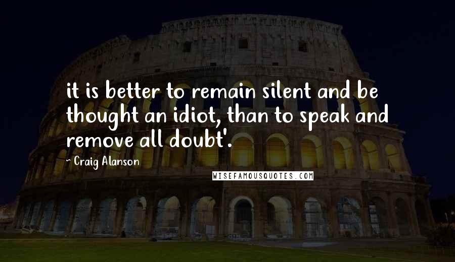 Craig Alanson Quotes: it is better to remain silent and be thought an idiot, than to speak and remove all doubt'.