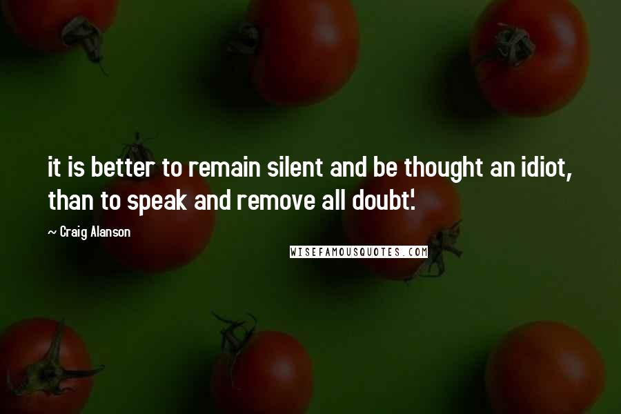 Craig Alanson Quotes: it is better to remain silent and be thought an idiot, than to speak and remove all doubt'.