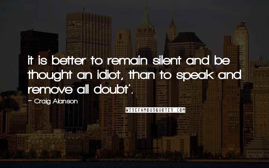 Craig Alanson Quotes: it is better to remain silent and be thought an idiot, than to speak and remove all doubt'.