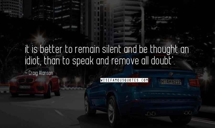 Craig Alanson Quotes: it is better to remain silent and be thought an idiot, than to speak and remove all doubt'.