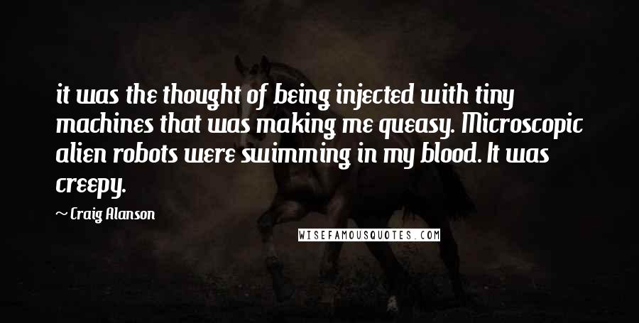 Craig Alanson Quotes: it was the thought of being injected with tiny machines that was making me queasy. Microscopic alien robots were swimming in my blood. It was creepy.