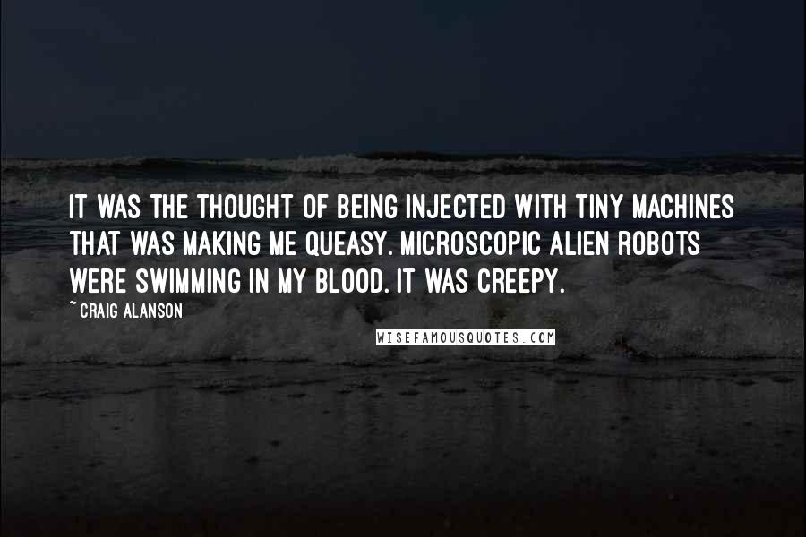 Craig Alanson Quotes: it was the thought of being injected with tiny machines that was making me queasy. Microscopic alien robots were swimming in my blood. It was creepy.