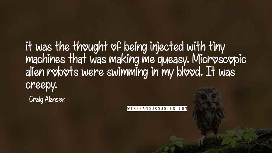 Craig Alanson Quotes: it was the thought of being injected with tiny machines that was making me queasy. Microscopic alien robots were swimming in my blood. It was creepy.