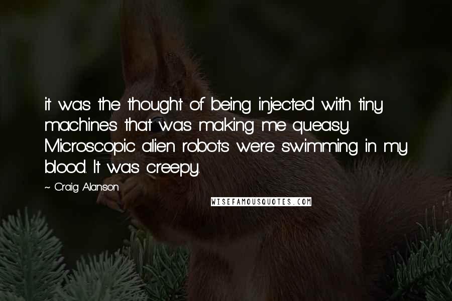 Craig Alanson Quotes: it was the thought of being injected with tiny machines that was making me queasy. Microscopic alien robots were swimming in my blood. It was creepy.