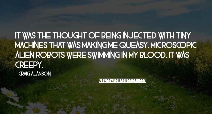 Craig Alanson Quotes: it was the thought of being injected with tiny machines that was making me queasy. Microscopic alien robots were swimming in my blood. It was creepy.