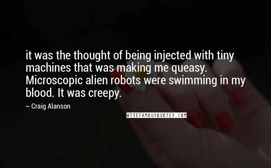 Craig Alanson Quotes: it was the thought of being injected with tiny machines that was making me queasy. Microscopic alien robots were swimming in my blood. It was creepy.