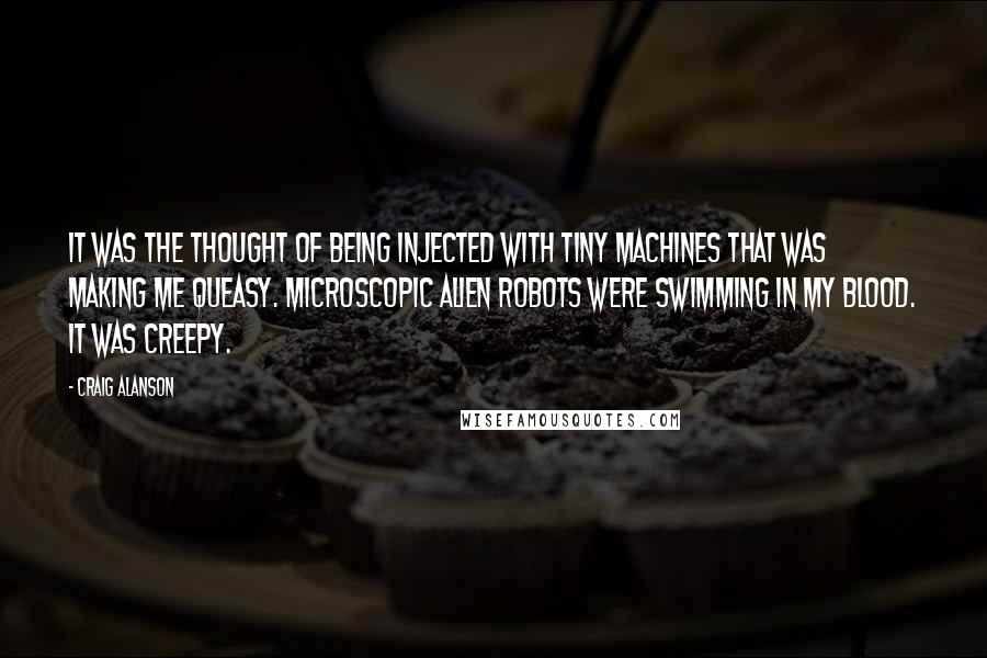 Craig Alanson Quotes: it was the thought of being injected with tiny machines that was making me queasy. Microscopic alien robots were swimming in my blood. It was creepy.