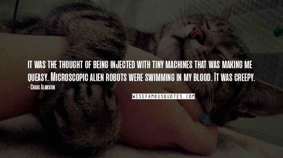 Craig Alanson Quotes: it was the thought of being injected with tiny machines that was making me queasy. Microscopic alien robots were swimming in my blood. It was creepy.