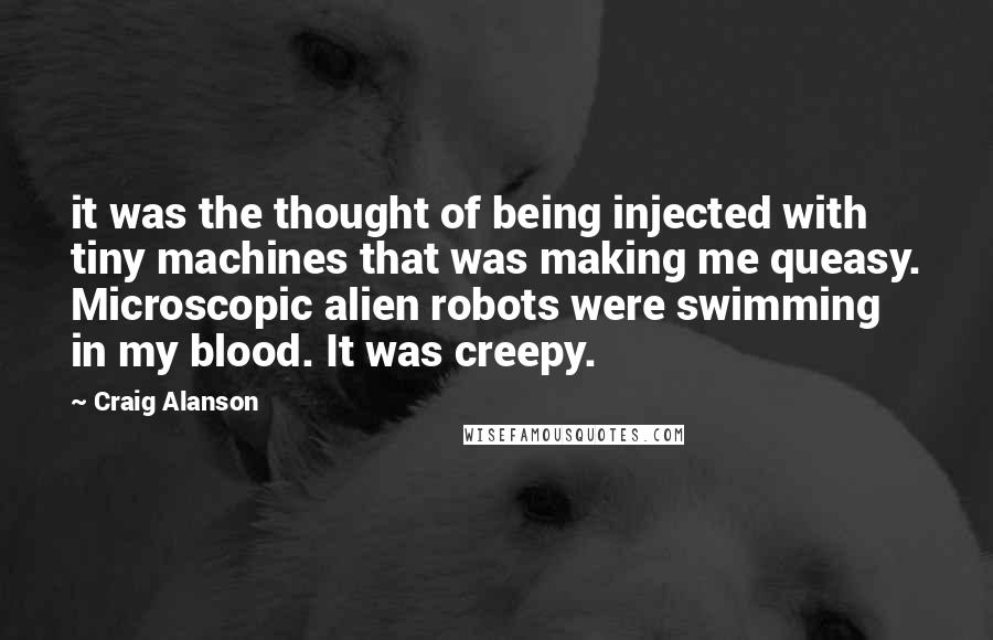 Craig Alanson Quotes: it was the thought of being injected with tiny machines that was making me queasy. Microscopic alien robots were swimming in my blood. It was creepy.