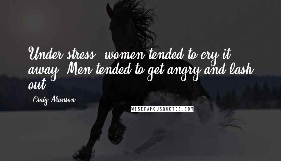 Craig Alanson Quotes: Under stress, women tended to cry it away. Men tended to get angry and lash out.