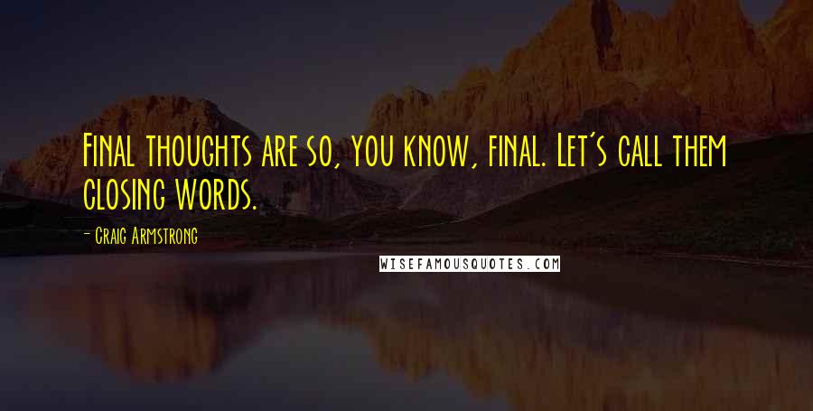 Craig Armstrong Quotes: Final thoughts are so, you know, final. Let's call them closing words.