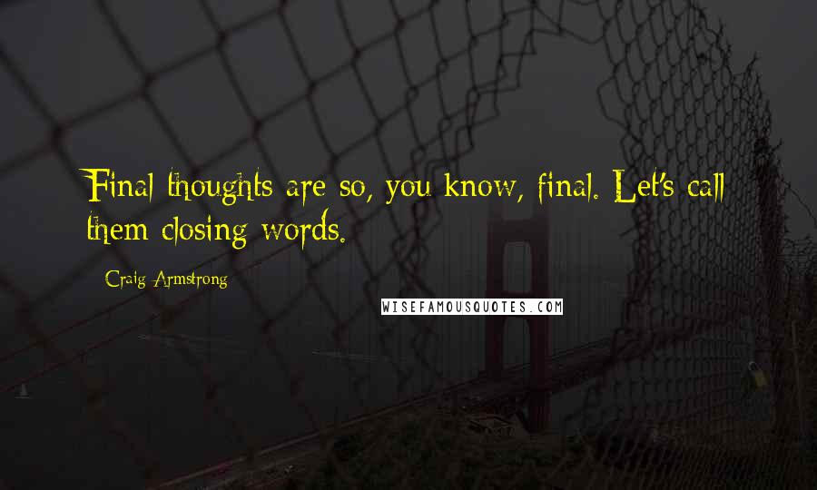 Craig Armstrong Quotes: Final thoughts are so, you know, final. Let's call them closing words.
