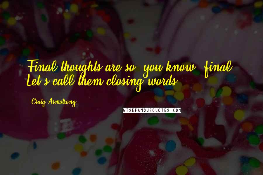 Craig Armstrong Quotes: Final thoughts are so, you know, final. Let's call them closing words.