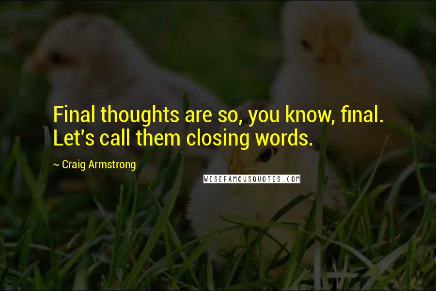 Craig Armstrong Quotes: Final thoughts are so, you know, final. Let's call them closing words.