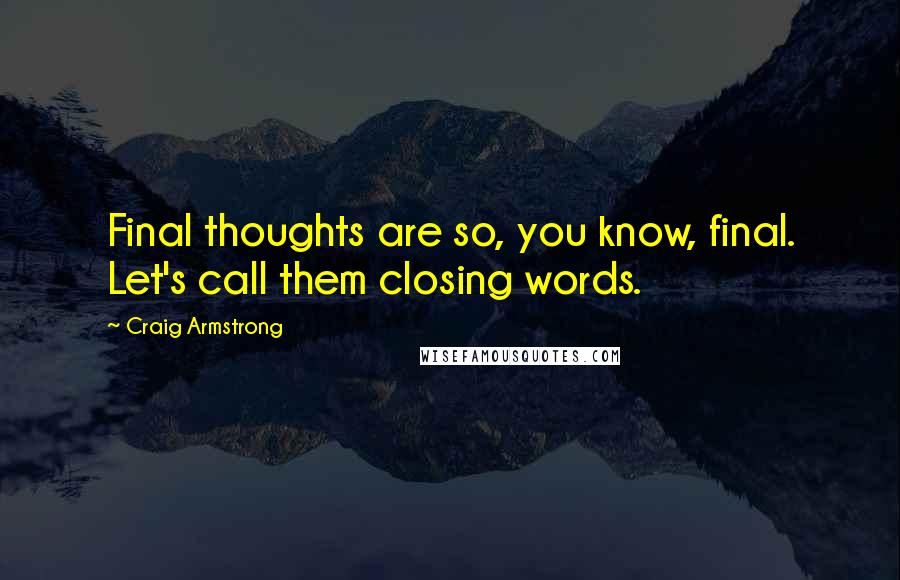 Craig Armstrong Quotes: Final thoughts are so, you know, final. Let's call them closing words.