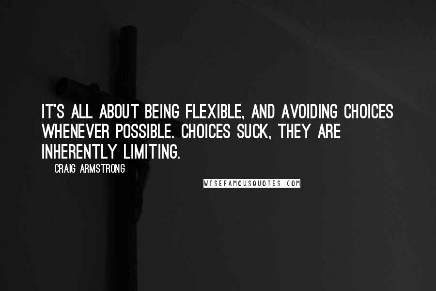 Craig Armstrong Quotes: It's all about being flexible, and avoiding choices whenever possible. Choices suck, they are inherently limiting.