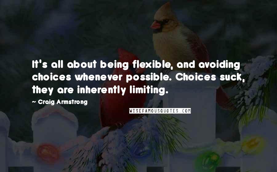 Craig Armstrong Quotes: It's all about being flexible, and avoiding choices whenever possible. Choices suck, they are inherently limiting.