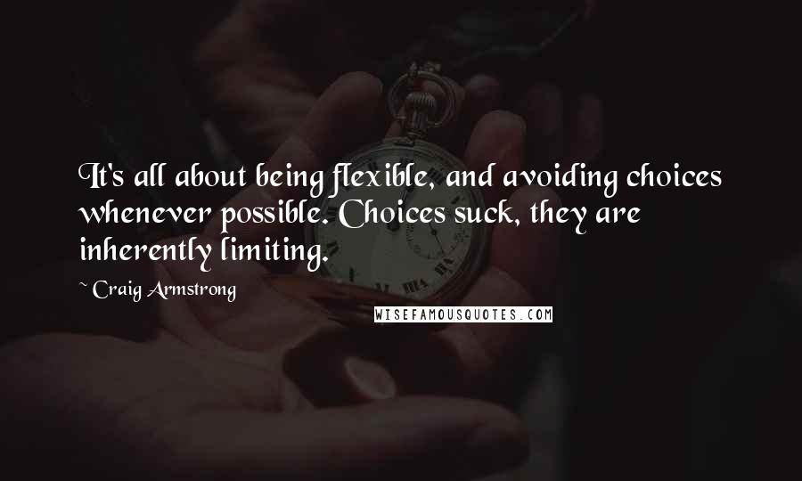 Craig Armstrong Quotes: It's all about being flexible, and avoiding choices whenever possible. Choices suck, they are inherently limiting.