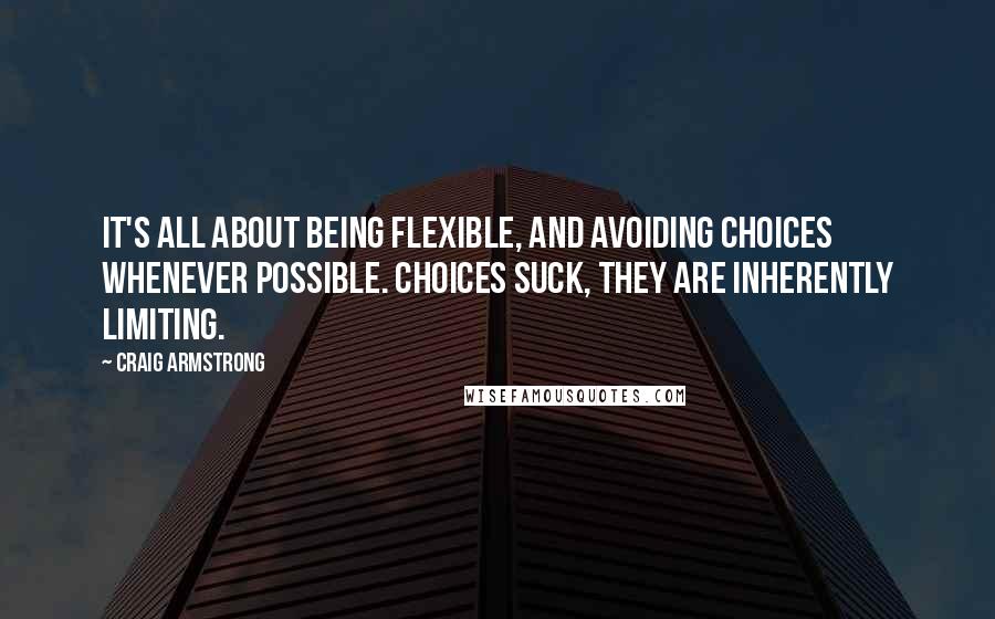 Craig Armstrong Quotes: It's all about being flexible, and avoiding choices whenever possible. Choices suck, they are inherently limiting.