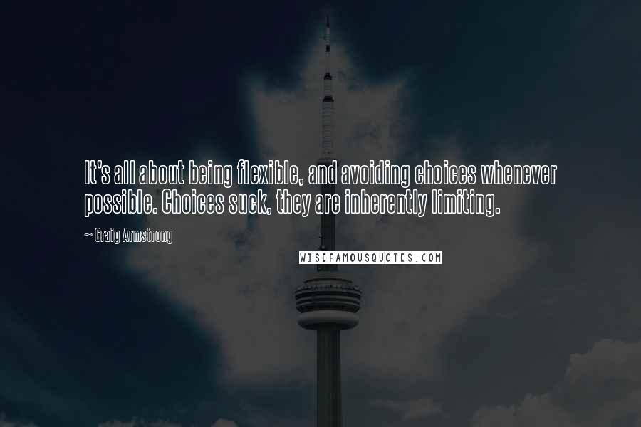 Craig Armstrong Quotes: It's all about being flexible, and avoiding choices whenever possible. Choices suck, they are inherently limiting.