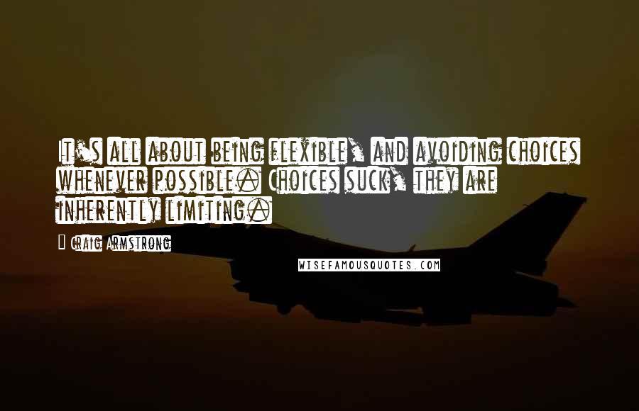 Craig Armstrong Quotes: It's all about being flexible, and avoiding choices whenever possible. Choices suck, they are inherently limiting.