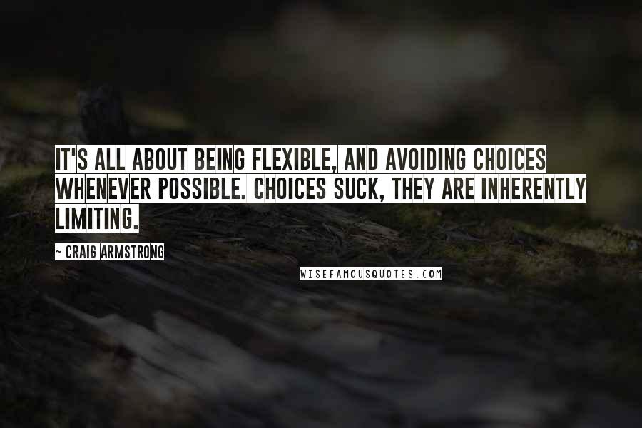 Craig Armstrong Quotes: It's all about being flexible, and avoiding choices whenever possible. Choices suck, they are inherently limiting.