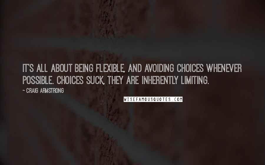 Craig Armstrong Quotes: It's all about being flexible, and avoiding choices whenever possible. Choices suck, they are inherently limiting.