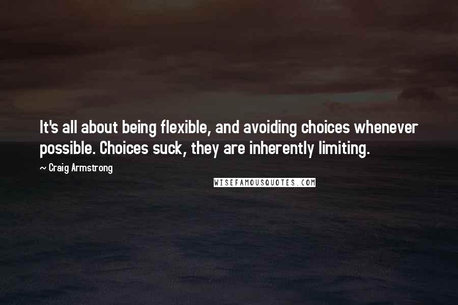 Craig Armstrong Quotes: It's all about being flexible, and avoiding choices whenever possible. Choices suck, they are inherently limiting.