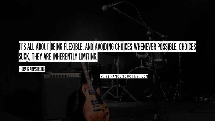 Craig Armstrong Quotes: It's all about being flexible, and avoiding choices whenever possible. Choices suck, they are inherently limiting.