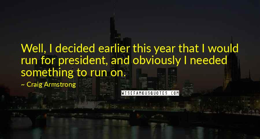 Craig Armstrong Quotes: Well, I decided earlier this year that I would run for president, and obviously I needed something to run on.
