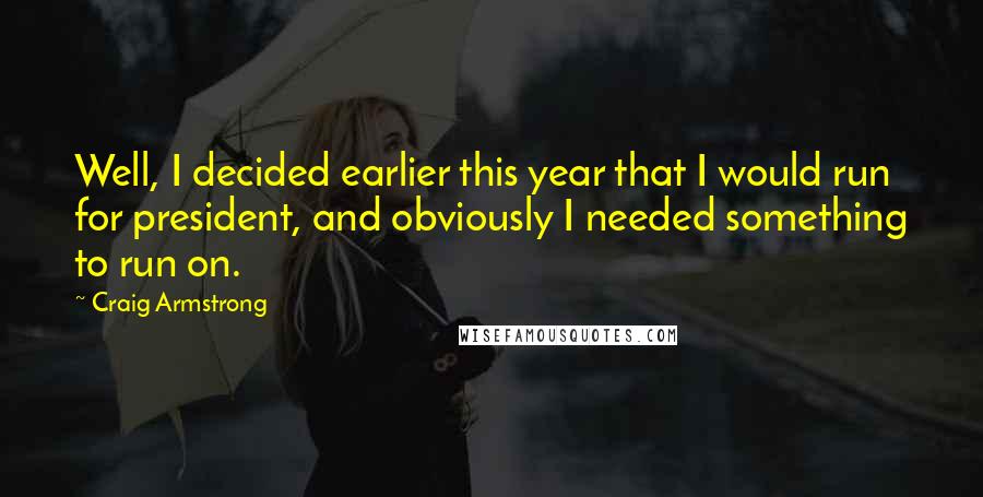 Craig Armstrong Quotes: Well, I decided earlier this year that I would run for president, and obviously I needed something to run on.