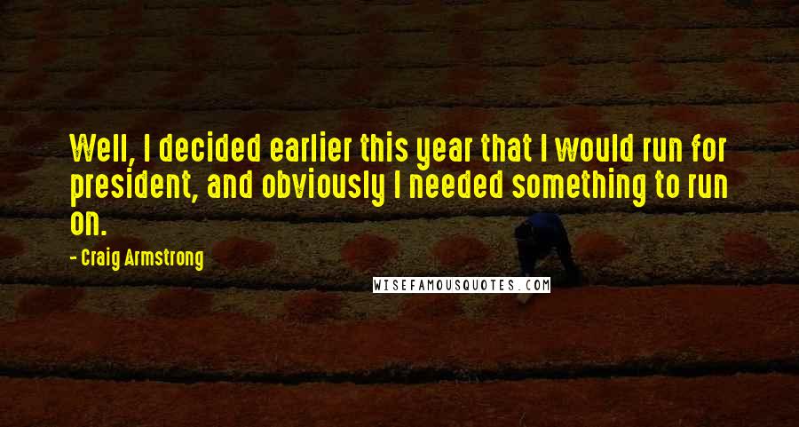Craig Armstrong Quotes: Well, I decided earlier this year that I would run for president, and obviously I needed something to run on.