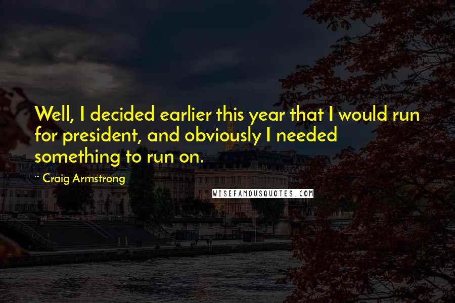 Craig Armstrong Quotes: Well, I decided earlier this year that I would run for president, and obviously I needed something to run on.