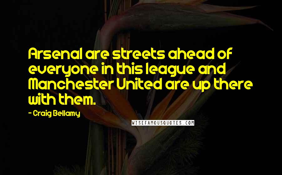 Craig Bellamy Quotes: Arsenal are streets ahead of everyone in this league and Manchester United are up there with them.