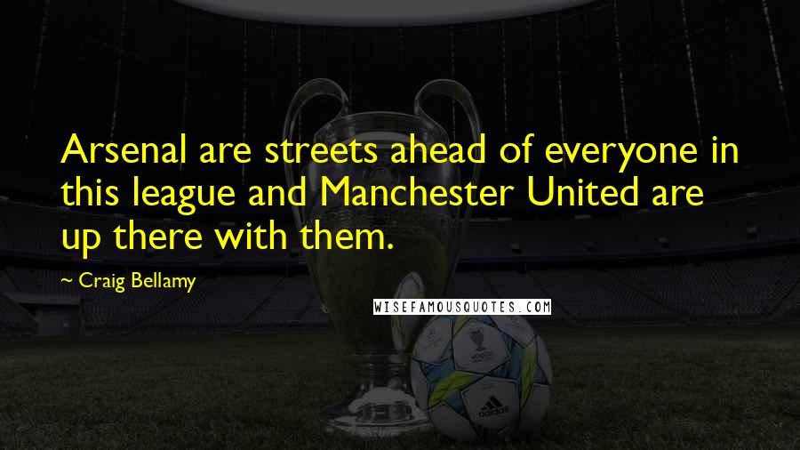 Craig Bellamy Quotes: Arsenal are streets ahead of everyone in this league and Manchester United are up there with them.