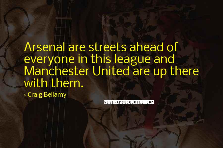 Craig Bellamy Quotes: Arsenal are streets ahead of everyone in this league and Manchester United are up there with them.